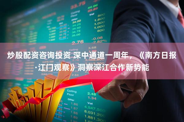 炒股配资咨询投资 深中通道一周年，《南方日报·江门观察》洞察深江合作新势能