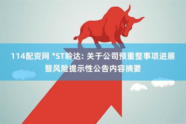 114配资网 *ST聆达: 关于公司预重整事项进展暨风险提示性公告内容摘要