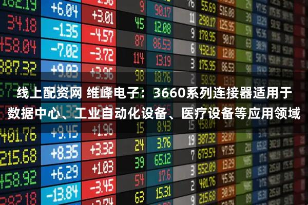 线上配资网 维峰电子：3660系列连接器适用于数据中心、工业自动化设备、医疗设备等应用领域