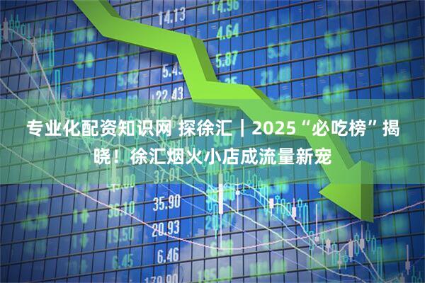 专业化配资知识网 探徐汇｜2025“必吃榜”揭晓！徐汇烟火小店成流量新宠
