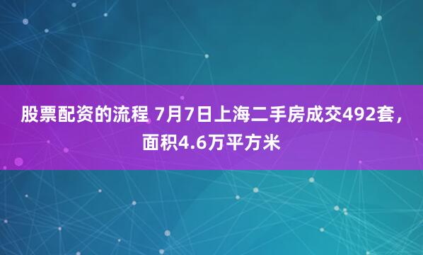 股票配资的流程 7月7日上海二手房成交492套，面积4.6万平方米