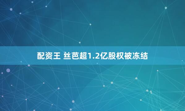 配资王 丝芭超1.2亿股权被冻结