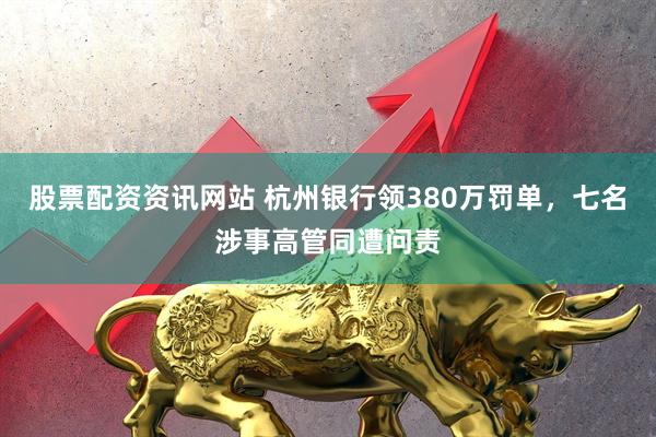 股票配资资讯网站 杭州银行领380万罚单，七名涉事高管同遭问责
