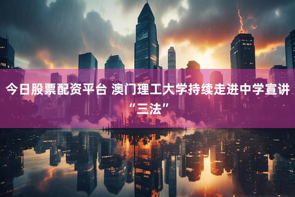 今日股票配资平台 澳门理工大学持续走进中学宣讲“三法”
