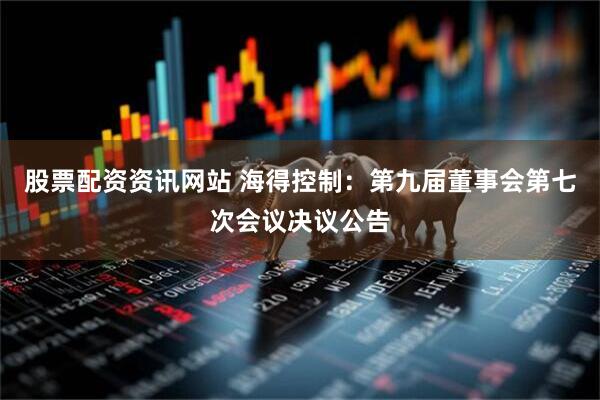 股票配资资讯网站 海得控制：第九届董事会第七次会议决议公告