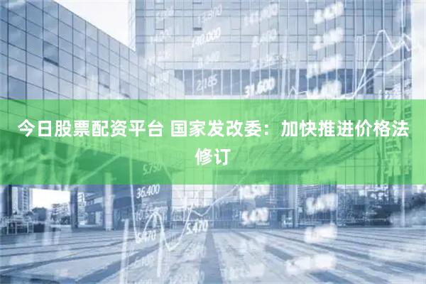 今日股票配资平台 国家发改委：加快推进价格法修订