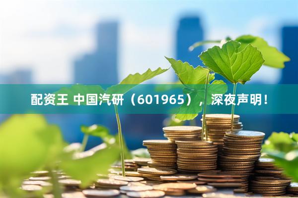 配资王 中国汽研（601965），深夜声明！