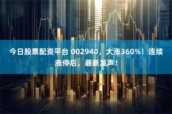 今日股票配资平台 002940，大涨360%！连续涨停后，最新发声！