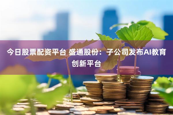 今日股票配资平台 盛通股份：子公司发布AI教育创新平台