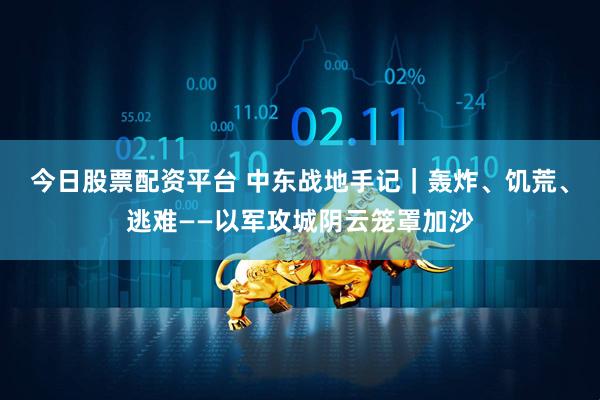 今日股票配资平台 中东战地手记｜轰炸、饥荒、逃难——以军攻城阴云笼罩加沙