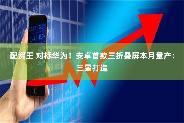 配资王 对标华为！安卓首款三折叠屏本月量产：三星打造