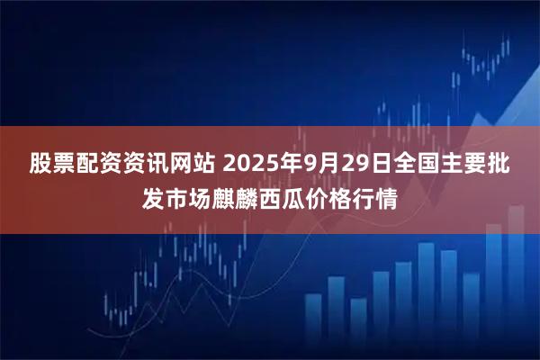 股票配资资讯网站 2025年9月29日全国主要批发市场麒麟西瓜价格行情