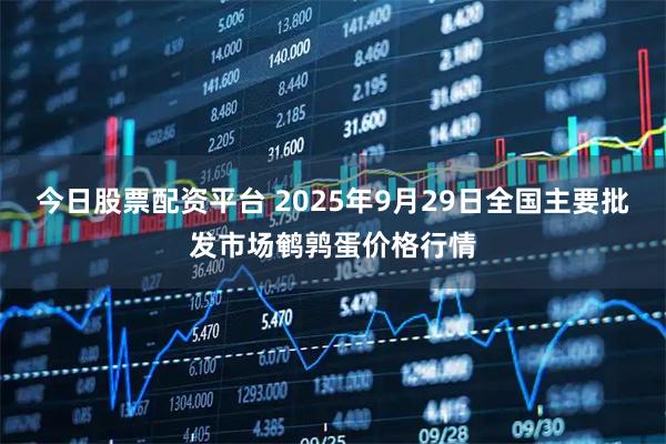 今日股票配资平台 2025年9月29日全国主要批发市场鹌鹑蛋价格行情
