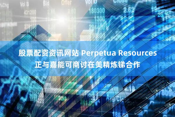股票配资资讯网站 Perpetua Resources正与嘉能可商讨在美精炼锑合作