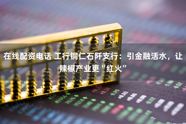 在线配资电话 工行铜仁石阡支行：引金融活水，让辣椒产业更“红火”