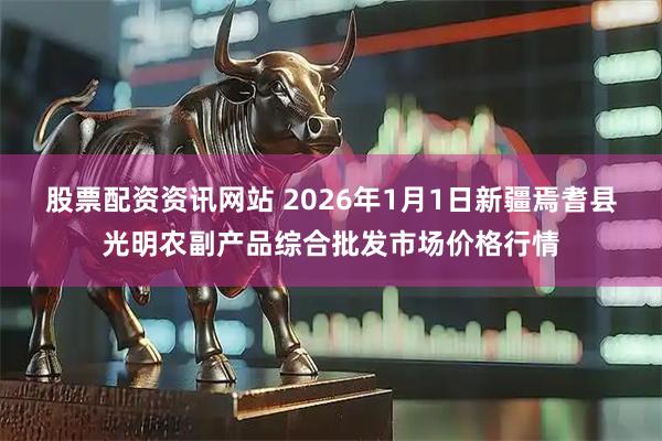 股票配资资讯网站 2026年1月1日新疆焉耆县光明农副产品综合批发市场价格行情