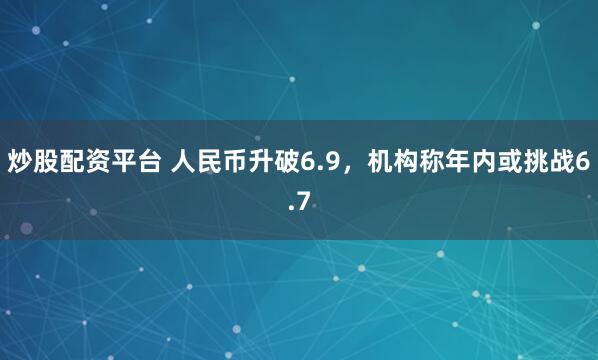 炒股配资平台 人民币升破6.9，机构称年内或挑战6.7
