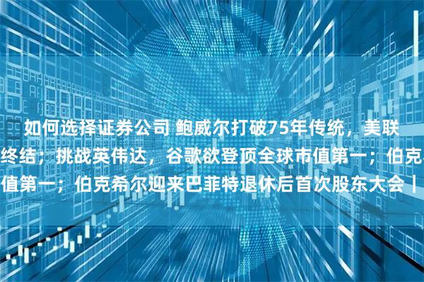 如何选择证券公司 鲍威尔打破75年传统，美联储32年“透明时代”将终结；挑战英伟达，谷歌欲登顶全球市值第一；伯克希尔迎来巴菲特退休后首次股东大会｜一周国际财经