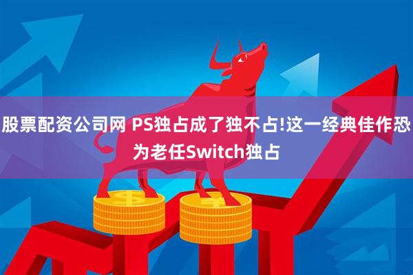 股票配资公司网 PS独占成了独不占!这一经典佳作恐为老任Switch独占