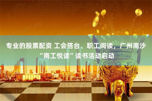 专业的股票配资 工会搭台、职工阅读，广州南沙“南工悦读”读书活动启动
