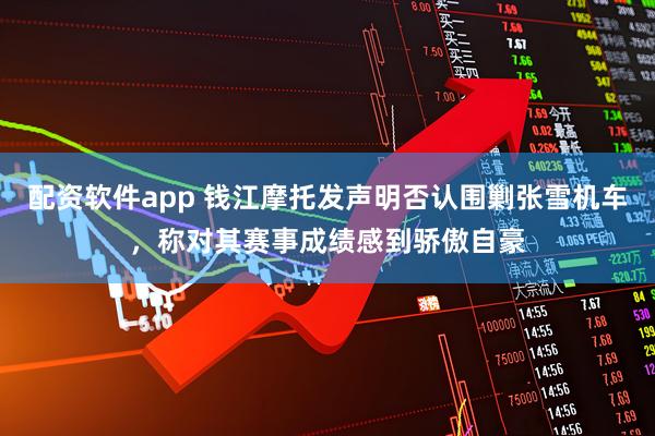 配资软件app 钱江摩托发声明否认围剿张雪机车，称对其赛事成绩感到骄傲自豪