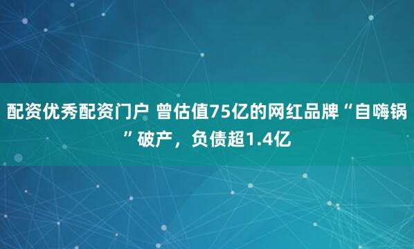 配资优秀配资门户 曾估值75亿的网红品牌“自嗨锅”破产，负债超1.4亿