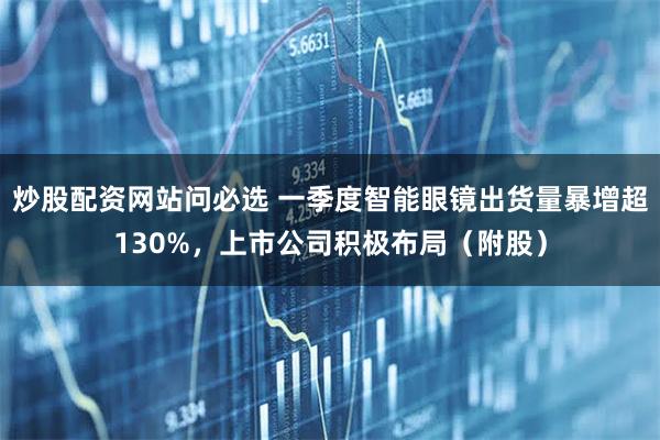 炒股配资网站问必选 一季度智能眼镜出货量暴增超130%，上市公司积极布局（附股）