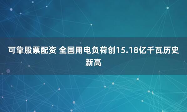 可靠股票配资 全国用电负荷创15.18亿千瓦历史新高