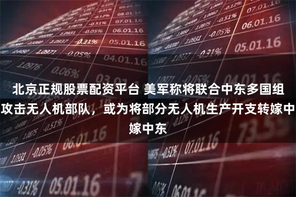 北京正规股票配资平台 美军称将联合中东多国组建攻击无人机部队，或为将部分无人机生产开支转嫁中东
